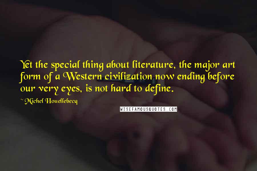 Michel Houellebecq Quotes: Yet the special thing about literature, the major art form of a Western civilization now ending before our very eyes, is not hard to define.