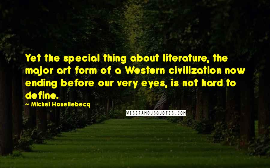 Michel Houellebecq Quotes: Yet the special thing about literature, the major art form of a Western civilization now ending before our very eyes, is not hard to define.