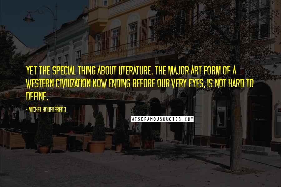 Michel Houellebecq Quotes: Yet the special thing about literature, the major art form of a Western civilization now ending before our very eyes, is not hard to define.