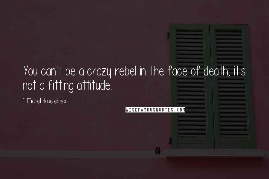 Michel Houellebecq Quotes: You can't be a crazy rebel in the face of death, it's not a fitting attitude.