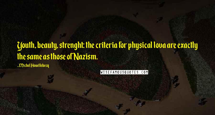 Michel Houellebecq Quotes: Youth, beauty, strenght: the criteria for physical lova are exactly the same as those of Nazism.