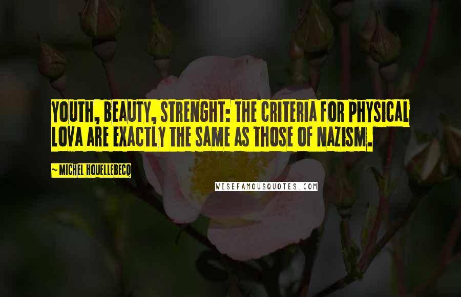 Michel Houellebecq Quotes: Youth, beauty, strenght: the criteria for physical lova are exactly the same as those of Nazism.