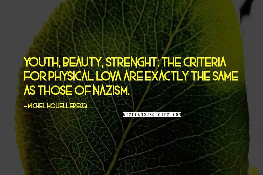 Michel Houellebecq Quotes: Youth, beauty, strenght: the criteria for physical lova are exactly the same as those of Nazism.