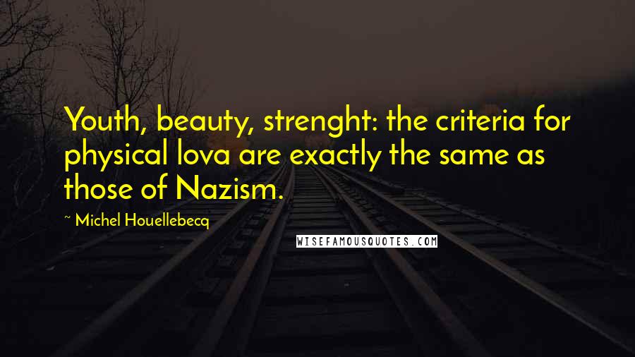 Michel Houellebecq Quotes: Youth, beauty, strenght: the criteria for physical lova are exactly the same as those of Nazism.