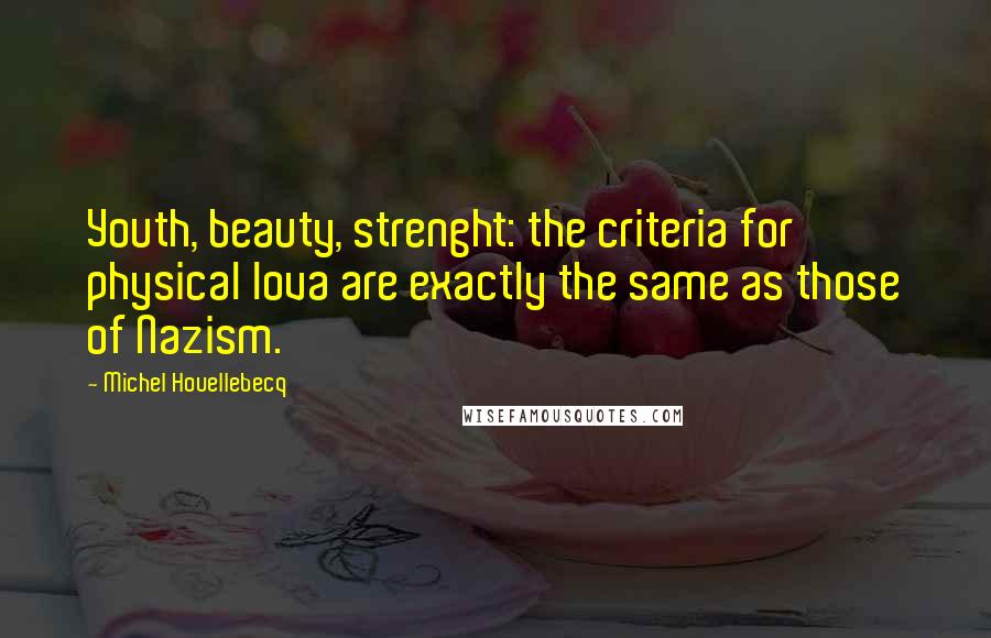 Michel Houellebecq Quotes: Youth, beauty, strenght: the criteria for physical lova are exactly the same as those of Nazism.