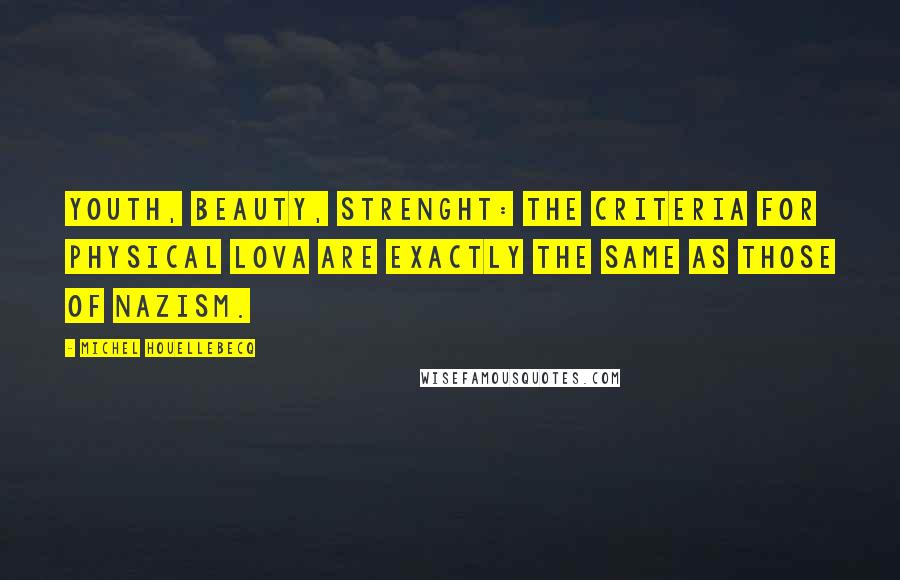 Michel Houellebecq Quotes: Youth, beauty, strenght: the criteria for physical lova are exactly the same as those of Nazism.