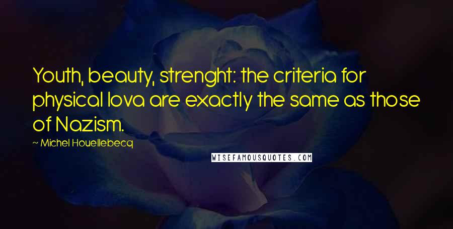 Michel Houellebecq Quotes: Youth, beauty, strenght: the criteria for physical lova are exactly the same as those of Nazism.