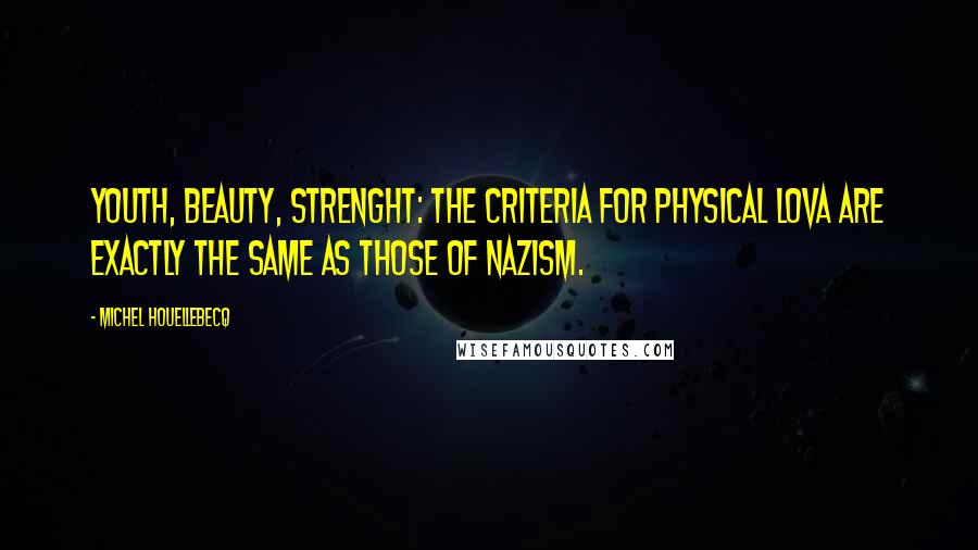 Michel Houellebecq Quotes: Youth, beauty, strenght: the criteria for physical lova are exactly the same as those of Nazism.