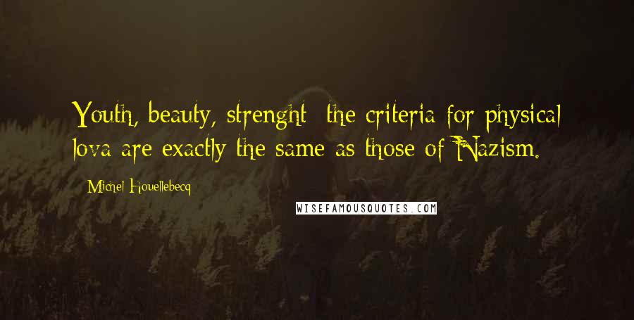 Michel Houellebecq Quotes: Youth, beauty, strenght: the criteria for physical lova are exactly the same as those of Nazism.