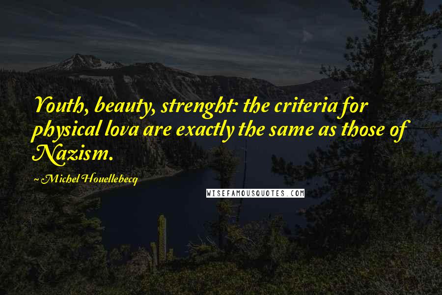 Michel Houellebecq Quotes: Youth, beauty, strenght: the criteria for physical lova are exactly the same as those of Nazism.