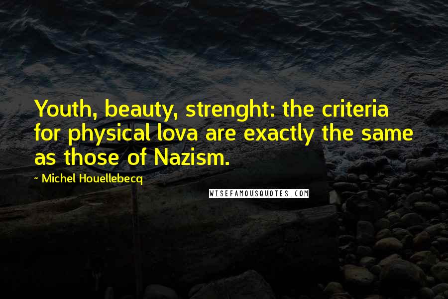 Michel Houellebecq Quotes: Youth, beauty, strenght: the criteria for physical lova are exactly the same as those of Nazism.