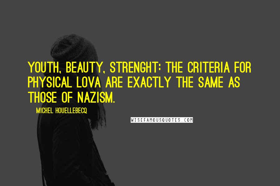 Michel Houellebecq Quotes: Youth, beauty, strenght: the criteria for physical lova are exactly the same as those of Nazism.