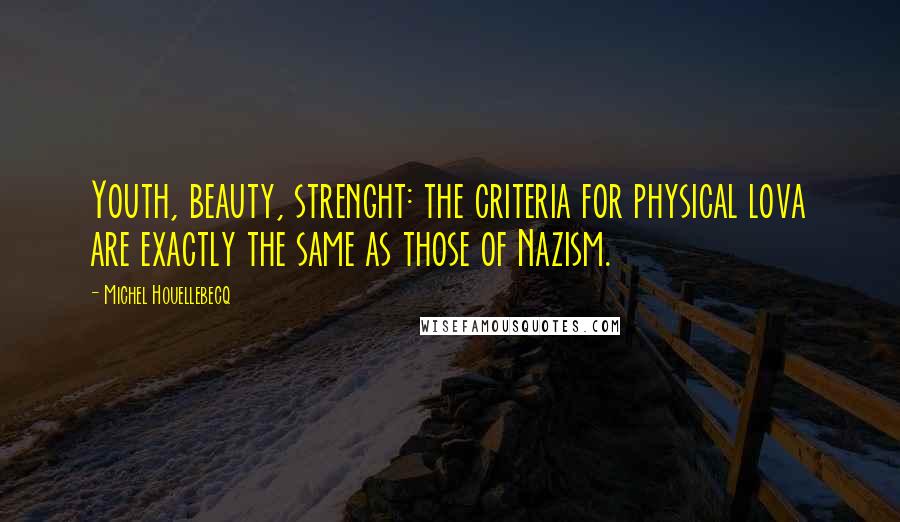 Michel Houellebecq Quotes: Youth, beauty, strenght: the criteria for physical lova are exactly the same as those of Nazism.