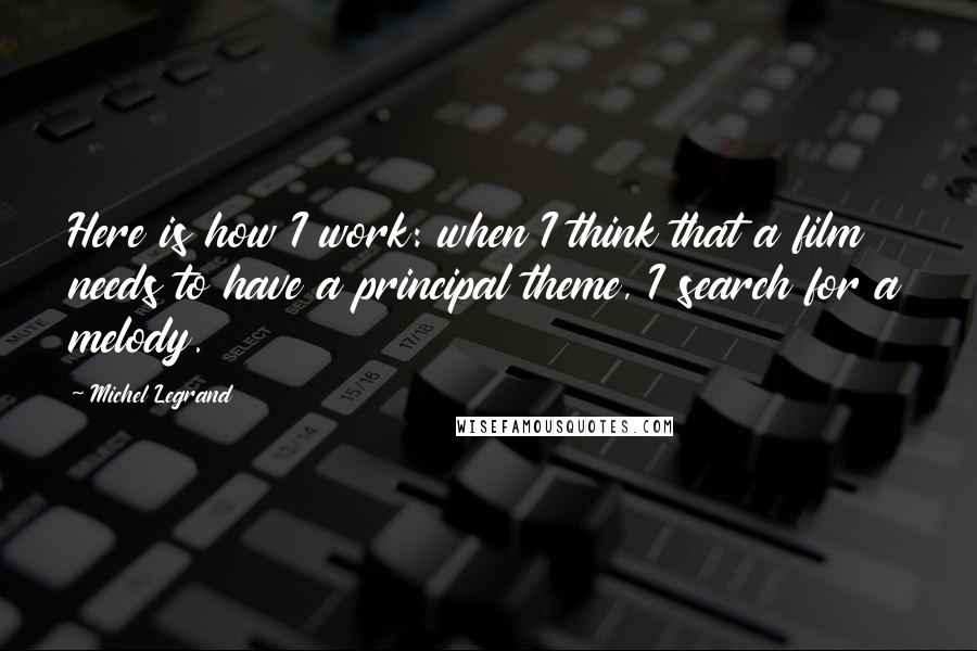 Michel Legrand Quotes: Here is how I work: when I think that a film needs to have a principal theme, I search for a melody.