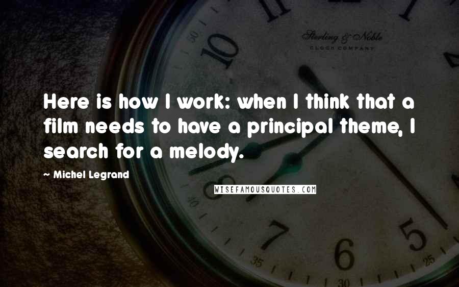 Michel Legrand Quotes: Here is how I work: when I think that a film needs to have a principal theme, I search for a melody.