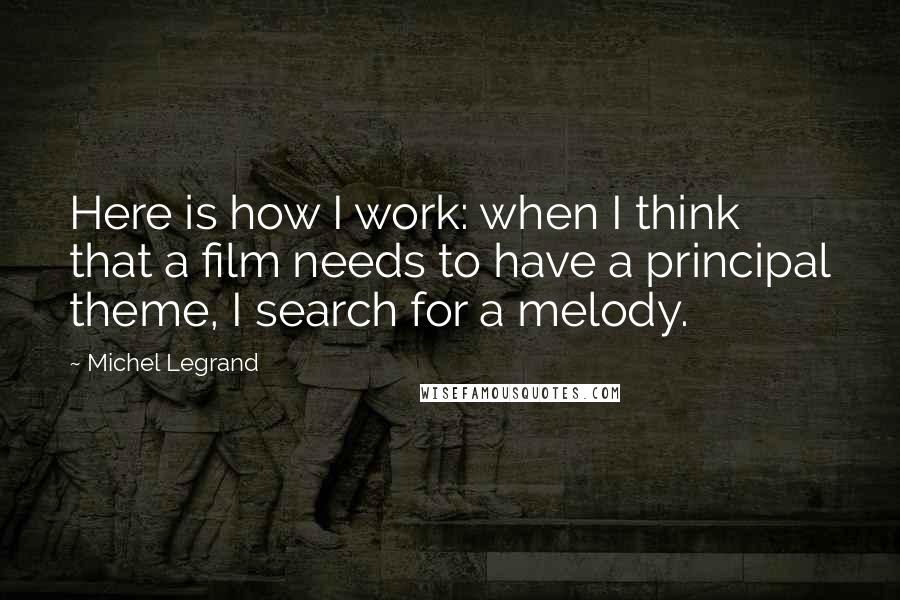 Michel Legrand Quotes: Here is how I work: when I think that a film needs to have a principal theme, I search for a melody.