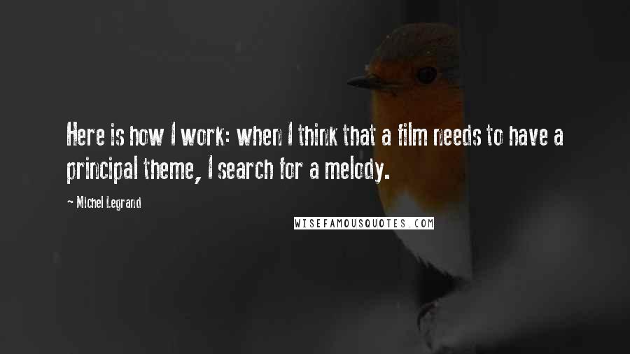 Michel Legrand Quotes: Here is how I work: when I think that a film needs to have a principal theme, I search for a melody.