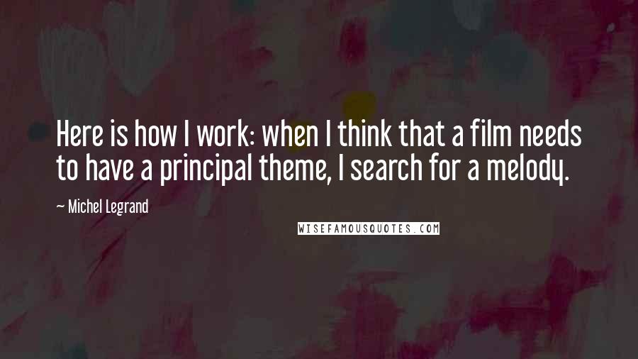 Michel Legrand Quotes: Here is how I work: when I think that a film needs to have a principal theme, I search for a melody.