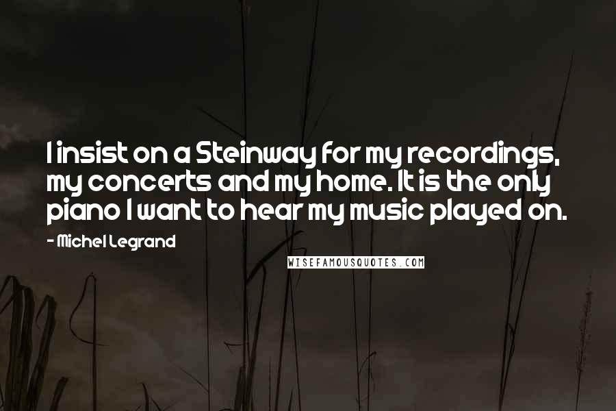 Michel Legrand Quotes: I insist on a Steinway for my recordings, my concerts and my home. It is the only piano I want to hear my music played on.