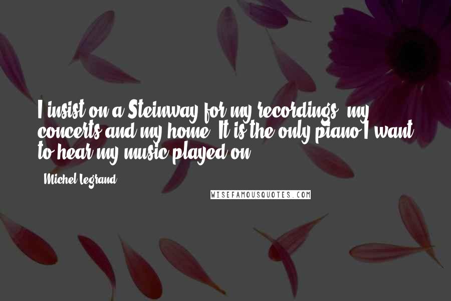 Michel Legrand Quotes: I insist on a Steinway for my recordings, my concerts and my home. It is the only piano I want to hear my music played on.