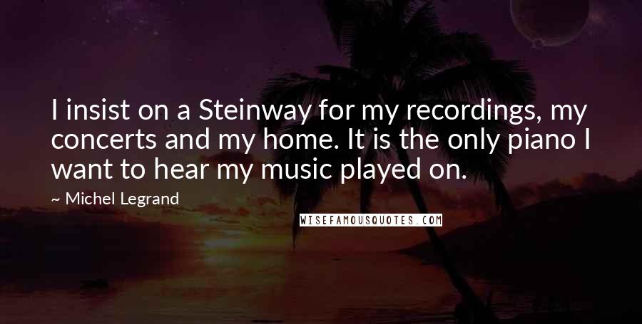Michel Legrand Quotes: I insist on a Steinway for my recordings, my concerts and my home. It is the only piano I want to hear my music played on.