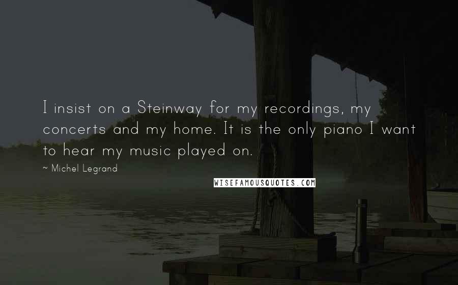 Michel Legrand Quotes: I insist on a Steinway for my recordings, my concerts and my home. It is the only piano I want to hear my music played on.