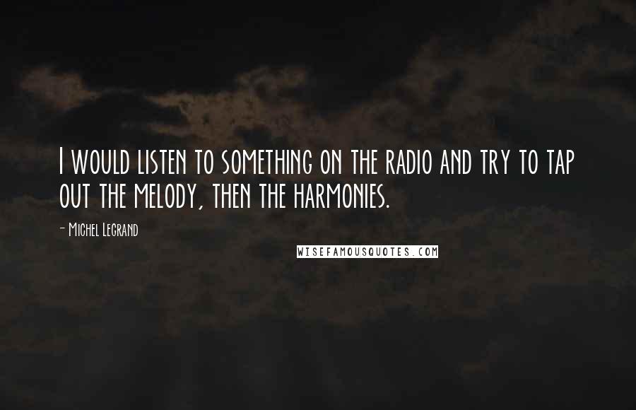 Michel Legrand Quotes: I would listen to something on the radio and try to tap out the melody, then the harmonies.