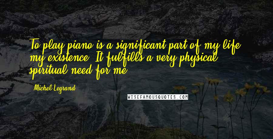 Michel Legrand Quotes: To play piano is a significant part of my life, my existence. It fulfills a very physical & spiritual need for me.