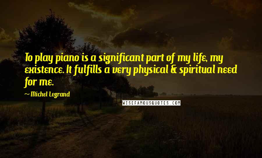 Michel Legrand Quotes: To play piano is a significant part of my life, my existence. It fulfills a very physical & spiritual need for me.