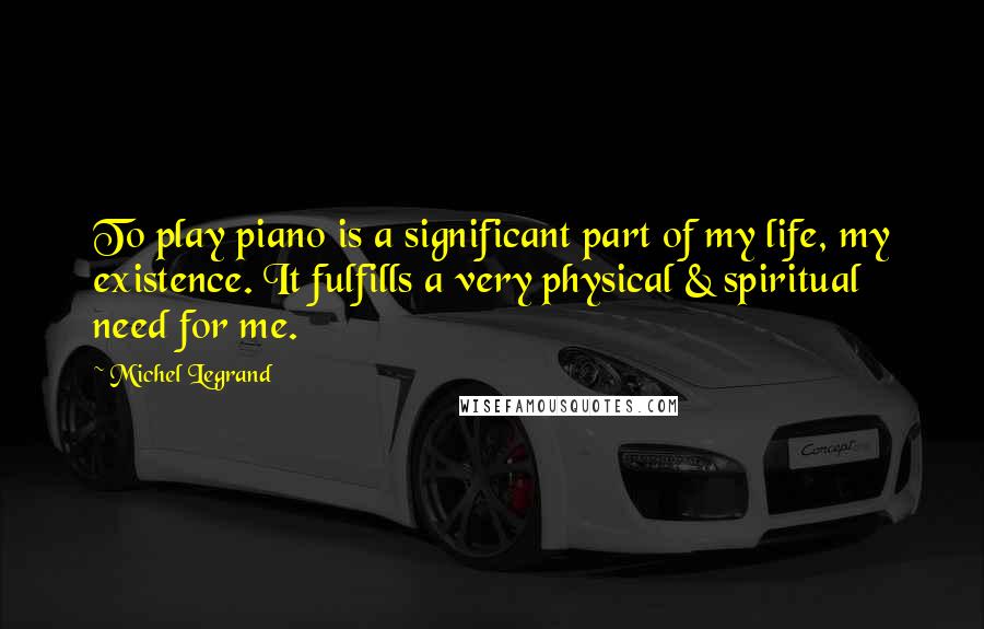 Michel Legrand Quotes: To play piano is a significant part of my life, my existence. It fulfills a very physical & spiritual need for me.