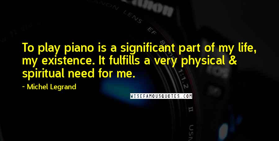 Michel Legrand Quotes: To play piano is a significant part of my life, my existence. It fulfills a very physical & spiritual need for me.