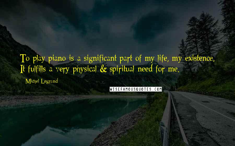 Michel Legrand Quotes: To play piano is a significant part of my life, my existence. It fulfills a very physical & spiritual need for me.