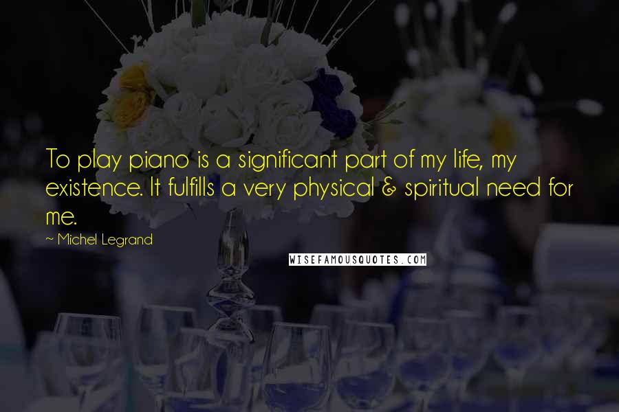 Michel Legrand Quotes: To play piano is a significant part of my life, my existence. It fulfills a very physical & spiritual need for me.