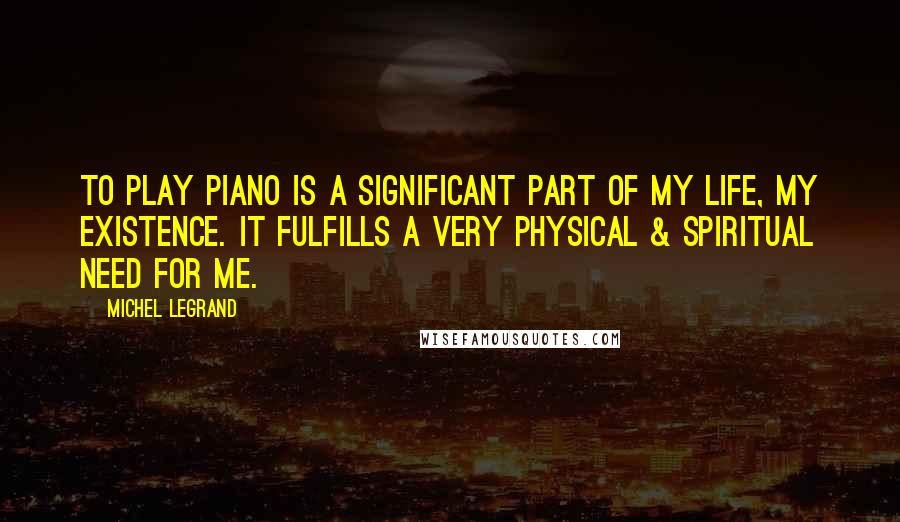 Michel Legrand Quotes: To play piano is a significant part of my life, my existence. It fulfills a very physical & spiritual need for me.