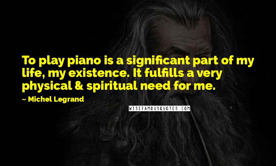 Michel Legrand Quotes: To play piano is a significant part of my life, my existence. It fulfills a very physical & spiritual need for me.