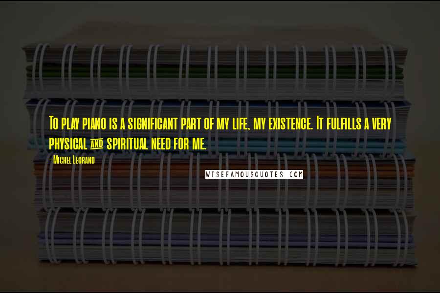 Michel Legrand Quotes: To play piano is a significant part of my life, my existence. It fulfills a very physical & spiritual need for me.