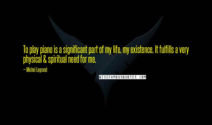 Michel Legrand Quotes: To play piano is a significant part of my life, my existence. It fulfills a very physical & spiritual need for me.