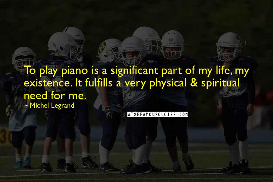 Michel Legrand Quotes: To play piano is a significant part of my life, my existence. It fulfills a very physical & spiritual need for me.