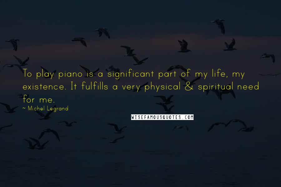 Michel Legrand Quotes: To play piano is a significant part of my life, my existence. It fulfills a very physical & spiritual need for me.