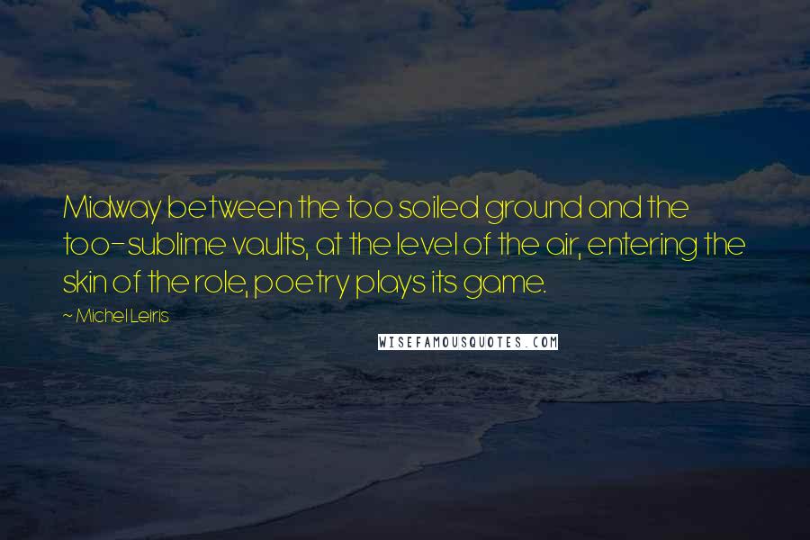 Michel Leiris Quotes: Midway between the too soiled ground and the too-sublime vaults, at the level of the air, entering the skin of the role, poetry plays its game.