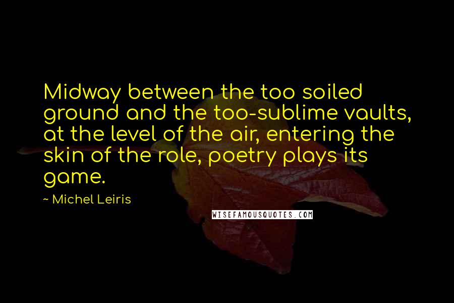 Michel Leiris Quotes: Midway between the too soiled ground and the too-sublime vaults, at the level of the air, entering the skin of the role, poetry plays its game.