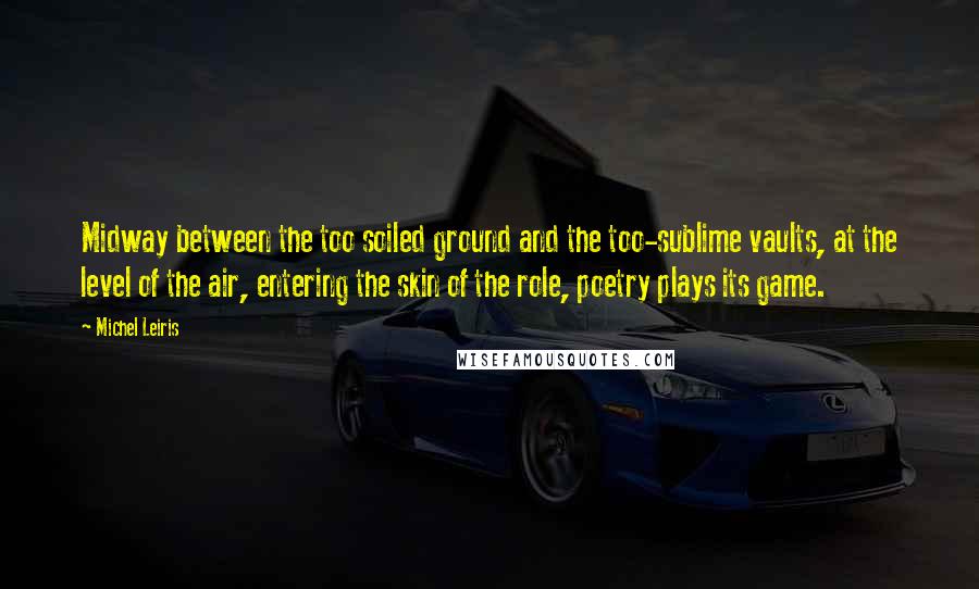 Michel Leiris Quotes: Midway between the too soiled ground and the too-sublime vaults, at the level of the air, entering the skin of the role, poetry plays its game.