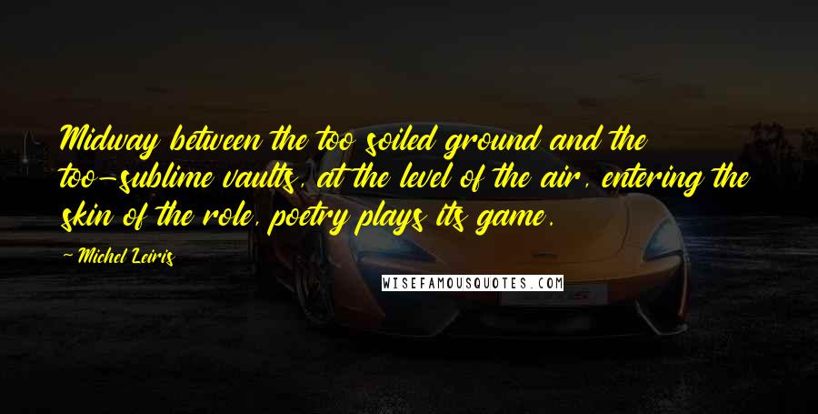 Michel Leiris Quotes: Midway between the too soiled ground and the too-sublime vaults, at the level of the air, entering the skin of the role, poetry plays its game.