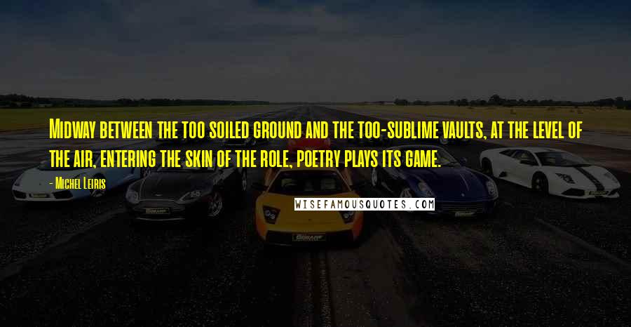 Michel Leiris Quotes: Midway between the too soiled ground and the too-sublime vaults, at the level of the air, entering the skin of the role, poetry plays its game.