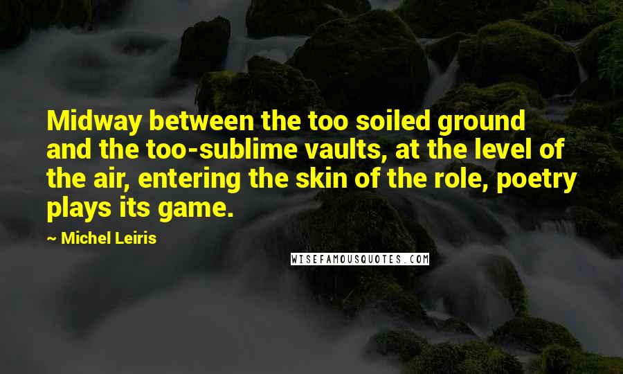 Michel Leiris Quotes: Midway between the too soiled ground and the too-sublime vaults, at the level of the air, entering the skin of the role, poetry plays its game.