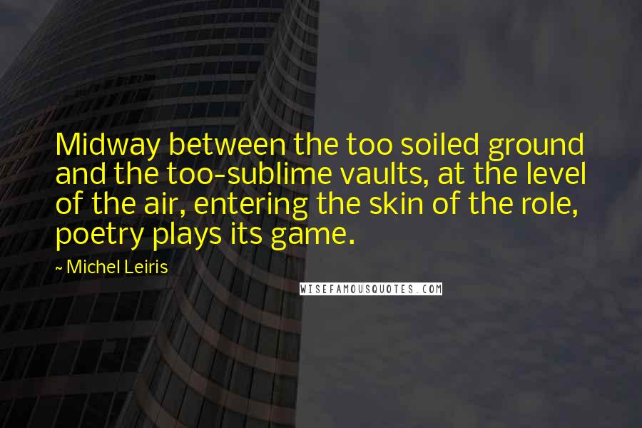 Michel Leiris Quotes: Midway between the too soiled ground and the too-sublime vaults, at the level of the air, entering the skin of the role, poetry plays its game.