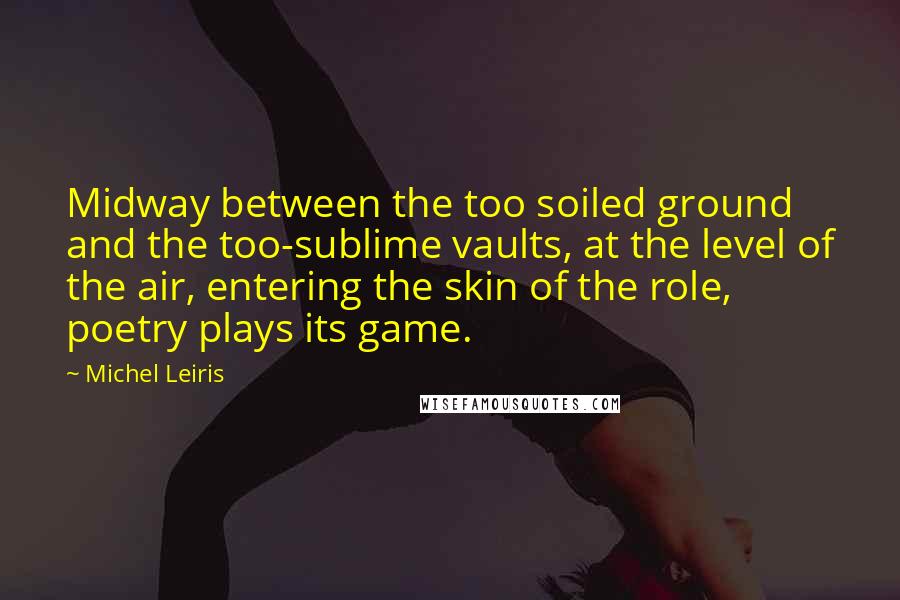 Michel Leiris Quotes: Midway between the too soiled ground and the too-sublime vaults, at the level of the air, entering the skin of the role, poetry plays its game.