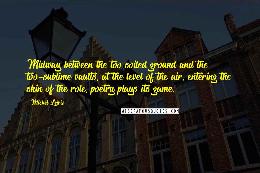 Michel Leiris Quotes: Midway between the too soiled ground and the too-sublime vaults, at the level of the air, entering the skin of the role, poetry plays its game.