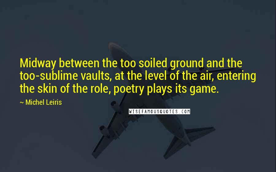 Michel Leiris Quotes: Midway between the too soiled ground and the too-sublime vaults, at the level of the air, entering the skin of the role, poetry plays its game.