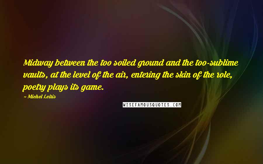 Michel Leiris Quotes: Midway between the too soiled ground and the too-sublime vaults, at the level of the air, entering the skin of the role, poetry plays its game.